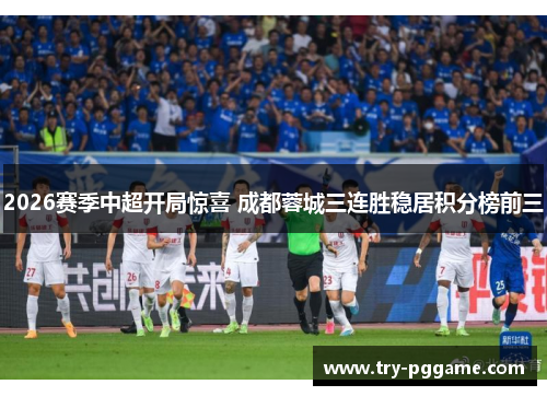 2026赛季中超开局惊喜 成都蓉城三连胜稳居积分榜前三