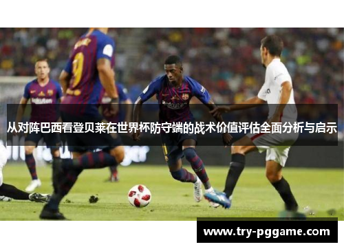 从对阵巴西看登贝莱在世界杯防守端的战术价值评估全面分析与启示