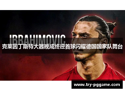 克莱因丁斯特大器晚成终迎首球闪耀德国国家队舞台