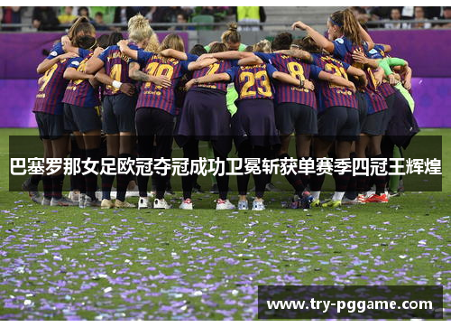 巴塞罗那女足欧冠夺冠成功卫冕斩获单赛季四冠王辉煌