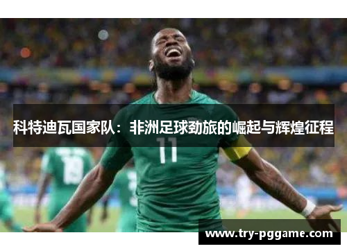 科特迪瓦国家队：非洲足球劲旅的崛起与辉煌征程