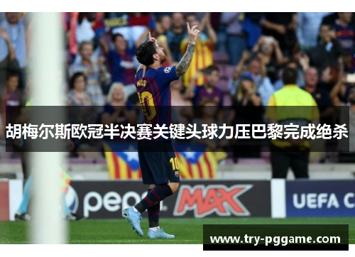 胡梅尔斯欧冠半决赛关键头球力压巴黎完成绝杀