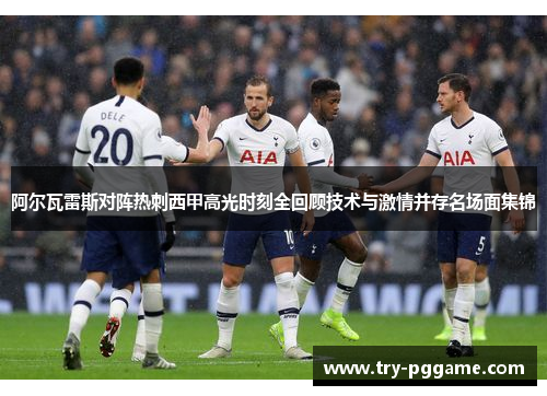 阿尔瓦雷斯对阵热刺西甲高光时刻全回顾技术与激情并存名场面集锦 阿尔瓦雷斯对阵热刺西甲高光时刻全回顾技术与激情并存名场面集锦