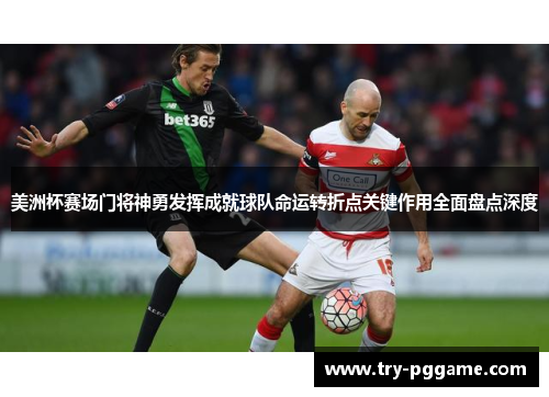 美洲杯赛场门将神勇发挥成就球队命运转折点关键作用全面盘点深度